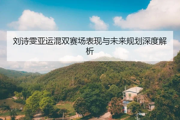 刘诗雯亚运混双赛场表现与未来规划深度解析